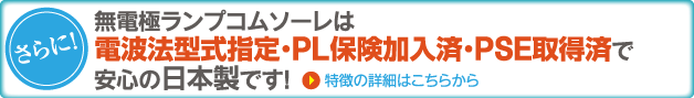 無電極ランプコムソーレは、電波法型式指定・PL保険加入済・PSE取得済で安心の日本製です！特徴の詳細はこちらから